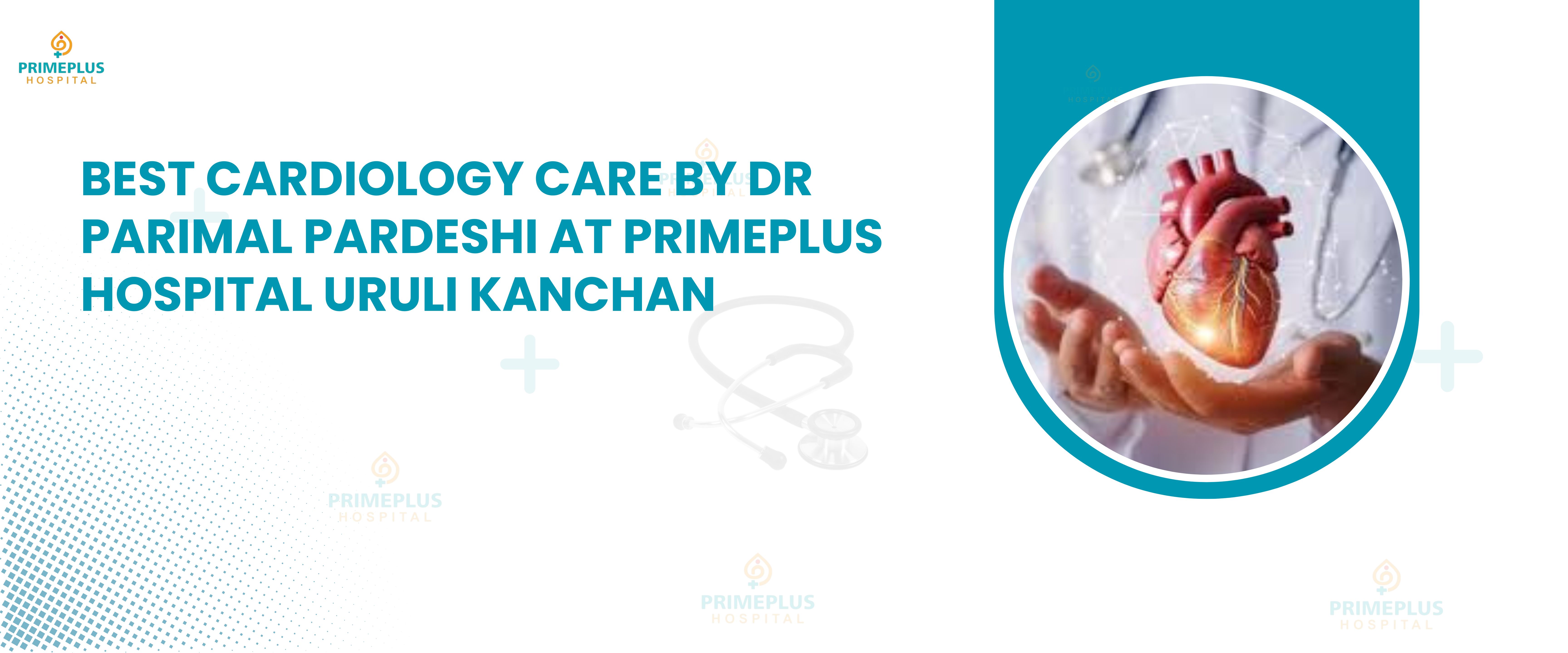 Best Cardiology Care by Dr Parimal Pardeshi at PrimePlus Hospital Uruli Kanchan